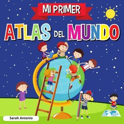 Mi Primer Atlas del Mundo: Atlas infantil del mundo, libro infantil divertido y educativo - Sarah Antonio