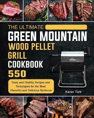 The Ultimate Green Mountain Wood Pellet Grill Cookbook: 550 Tasty and Healthy Recipes and Techniques for the Most Flavorful and Delicious Barbecue - Karen Turk