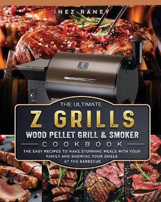 The Ultimate Z Grills Wood Pellet Grill and Smoker Cookbook: The Easy Recipes To Make Stunning Meals With Your Family And Showing Your Skills At The B - Inez Raney