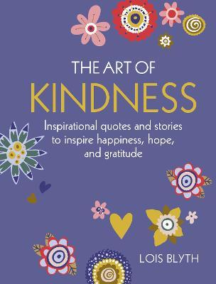 The Art of Kindness: Inspirational Quotes and Stories to Inspire Happiness, Hope, and Gratitude - Lois Blyth