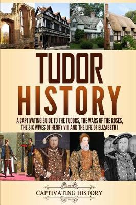 Tudor History: A Captivating Guide to the Tudors, the Wars of the Roses, the Six Wives of Henry VIII and the Life of Elizabeth I - Captivating History