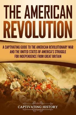 The American Revolution: A Captivating Guide to the American Revolutionary War and the United States of America's Struggle for Independence fro - Captivating History