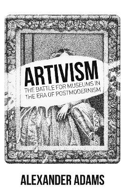 Artivism: The Battle for Museums in the Era of Postmodernism - Alexander Adams