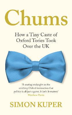 Chums: How a Tiny Caste of Oxford Tories Took Over the UK - Simon Kuper