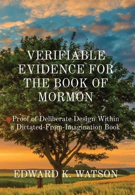 Verifiable Evidence for the Book of Mormon: Proof of Deliberate Design Within a Dictated-From-Imagination Book - Edward Kenneth Watson