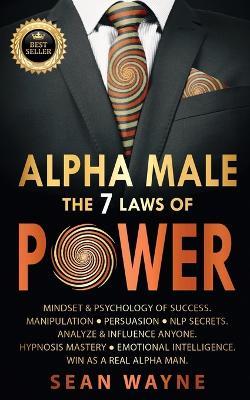 ALPHA MALE the 7 Laws of POWER: Mindset & Psychology of Success. Manipulation, Persuasion, NLP Secrets. Analyze & Influence Anyone. Hypnosis Mastery & - Sean Wayne