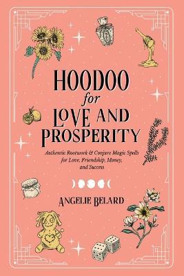 Hoodoo for Love and Prosperity: Authentic Rootwork & Conjure Magic Spells for Love, Friendship, Money, and Success - Angelie Belard