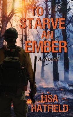 To Starve an Ember: a novel about wildfires and family disasters and how to protect yourself from both, in more ways than one - Lisa Hatfield