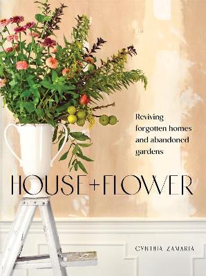 House + Flower: Reviving Forgotten Homes and Gardens - Cynthia Zamaria