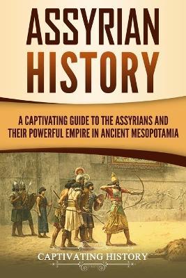Assyrian History: A Captivating Guide to the Assyrians and Their Powerful Empire in Ancient Mesopotamia - Captivating History