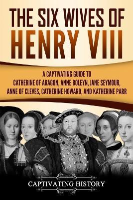 The Six Wives of Henry VIII: A Captivating Guide to Catherine of Aragon, Anne Boleyn, Jane Seymour, Anne of Cleves, Catherine Howard, and Katherine - Captivating History