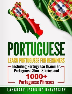 Portuguese: Learn Portuguese For Beginners Including Portuguese Grammar, Portuguese Short Stories and 1000+ Portuguese Phrases - Language Learning University