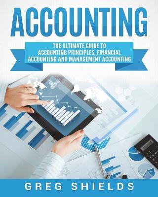 Accounting: The Ultimate Guide to Accounting Principles, Financial Accounting and Management Accounting - Greg Shields