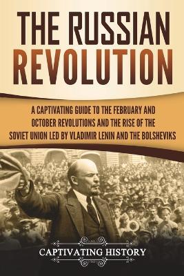 The Russian Revolution: A Captivating Guide to the February and October Revolutions and the Rise of the Soviet Union Led by Vladimir Lenin and - Captivating History