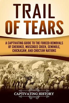 Trail of Tears: A Captivating Guide to the Forced Removals of Cherokee, Muscogee Creek, Seminole, Chickasaw, and Choctaw Nations - Captivating History