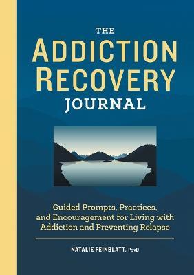 The Addiction Recovery Journal: Guided Prompts, Practices, and Encouragement for Living with Addiction and Preventing Relapse - Natalie Feinblatt