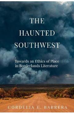 Poza produsului The Haunted Southwest: Towards an Ethics of Place in Borderlands Literature - Cordelia E. Barrera