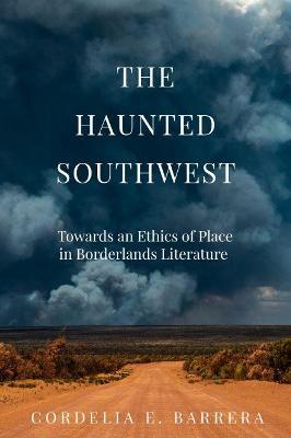 The Haunted Southwest: Towards an Ethics of Place in Borderlands Literature - Cordelia E. Barrera