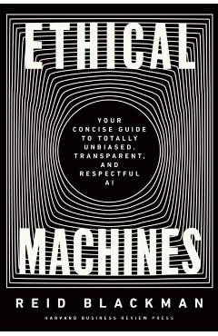 Ethical Machines: Your Concise Guide to Totally Unbiased, Transparent, and Respectful AI - Reid Blackman