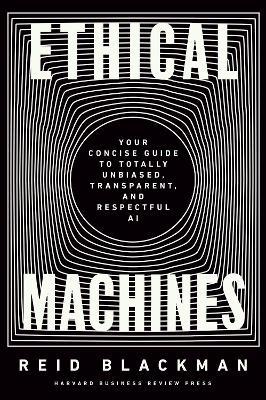 Ethical Machines: Your Concise Guide to Totally Unbiased, Transparent, and Respectful AI - Reid Blackman