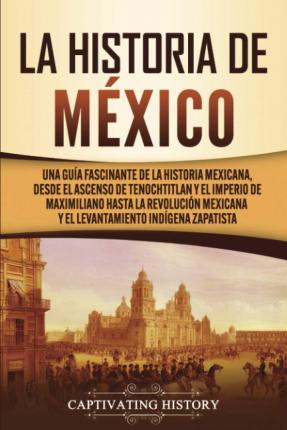 La historia de México: Una Guía Fascinante de la Historia Mexicana, Desde el Ascenso de Tenochtitlan y el Imperio de Maximiliano hasta la Rev - Captivating History