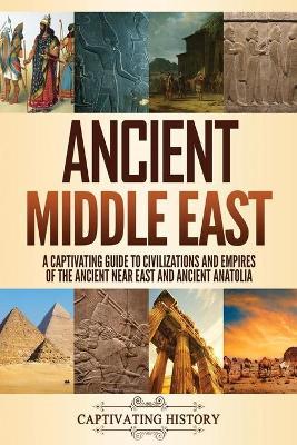 Ancient Middle East: A Captivating Guide to Civilizations and Empires of the Ancient Near East and Ancient Anatolia - Captivating History
