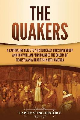 The Quakers: A Captivating Guide to a Historically Christian Group and How William Penn Founded the Colony of Pennsylvania in Briti - Captivating History