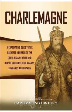 Coperta cărții 'Charlemagne: A Captivating Guide to the Greatest Monarch of the Carolingian Empire and How He Ruled over the Franks,'