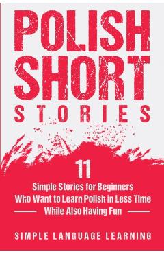 Polish Short Stories: 11 Simple Stories for Beginners Who Want to Learn Polish in Less Time While Also Having Fun - Simple Language Learning
