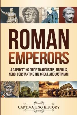 Roman Emperors: A Captivating Guide to Augustus, Tiberius, Nero, Constantine the Great, and Justinian I - Captivating History
