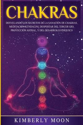 Chakras: Desvelando los Secretos de la Sanaci�n de Chakras, Meditaci�n Kundalini, Despertar del Tercer Ojo, Proyecci�n Astral, - Kimberly Moon