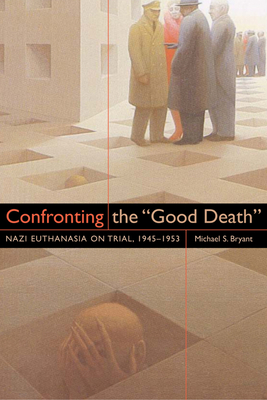 Confronting the Good Death: Nazi Euthanasia on Trial, 1945-1953 - Michael S. Bryant