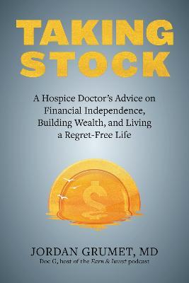Taking Stock: A Hospice Doctor's Advice on Financial Independence, Building Wealth, and Living a Regret-Free Life - Jordan Grumet