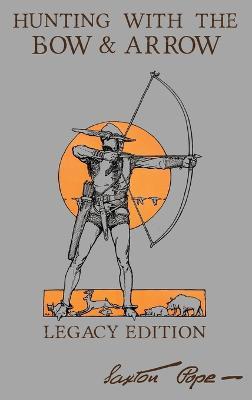 Hunting With The Bow And Arrow - Legacy Edition: The Classic Manual For Making And Using Archery Equipment For Marksmanship And Hunting - Saxton Pope