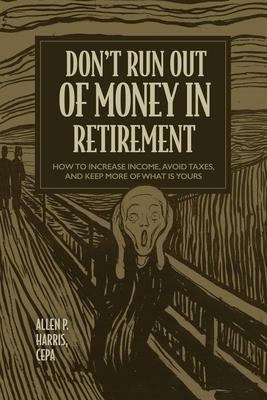 Don't Run Out of Money in Retirement: How to Increase Income, Avoid Taxes, and Keep More of What Is Yours - Allen P. Harris