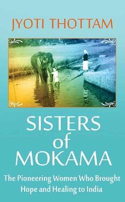 Sisters of Mokama: The Pioneering Women Who Brought Hope and Healing to India - Jyoti Thottam