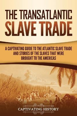 The Transatlantic Slave Trade: A Captivating Guide to the Atlantic Slave Trade and Stories of the Slaves That Were Brought to the Americas - Captivating History