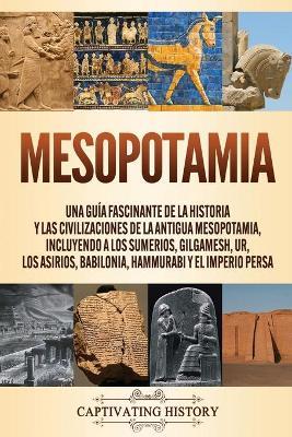 Mesopotamia: Una guía fascinante de la historia y las civilizaciones de la antigua Mesopotamia, incluyendo a los sumerios, Gilgames - Captivating History