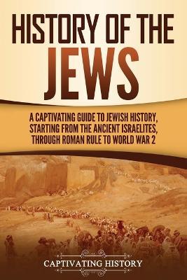 History of the Jews: A Captivating Guide to Jewish History, Starting from the Ancient Israelites through Roman Rule to World War 2 - Captivating History