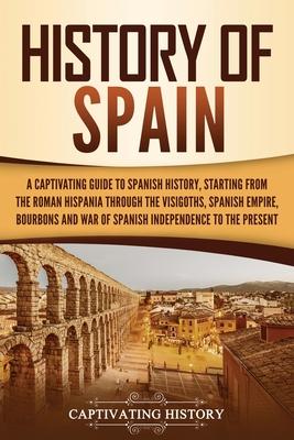 History of Spain: A Captivating Guide to Spanish History, Starting from Roman Hispania through the Visigoths, the Spanish Empire, the Bo - Captivating History