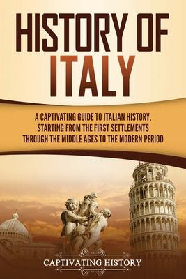 History of Italy: A Captivating Guide to Italian History, Starting from the First Settlements through the Middle Ages to the Modern Peri - Captivating History