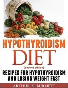 Hypothyroidism Diet [Second Edition]: Recipes for Hypothyroidism and Losing Weight Fast - Burnett Arthur K