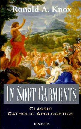 In Soft Garments: Classic Catholic Apologetics - Ronald Knox