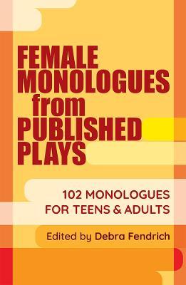Female Monologues from Published Plays: 102 Monologues for Teens and Adults - Debra Fendrich