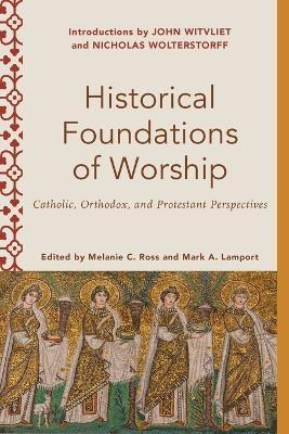 Historical Foundations of Worship: Catholic, Orthodox, and Protestant Perspectives - Melanie C. Ross