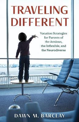 Traveling Different: Vacation Strategies for Parents of the Anxious, the Inflexible, and the Neurodiverse - Dawn M. Barclay