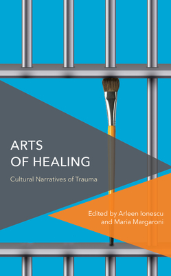 Arts of Healing: Cultural Narratives of Trauma - Arleen Ionescu
