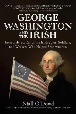 George Washington and the Irish: Incredible Stories of the Irish Spies, Soldiers, and Workers Who Helped Free America - Niall O'dowd