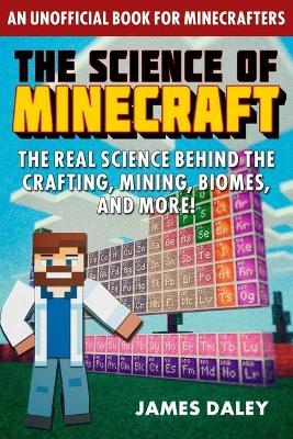 The Science of Minecraft: The Real Science Behind the Crafting, Mining, Biomes, and More! - James Daley