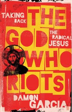 The God Who Riots: Taking Back the Radical Jesus - Damon Garcia